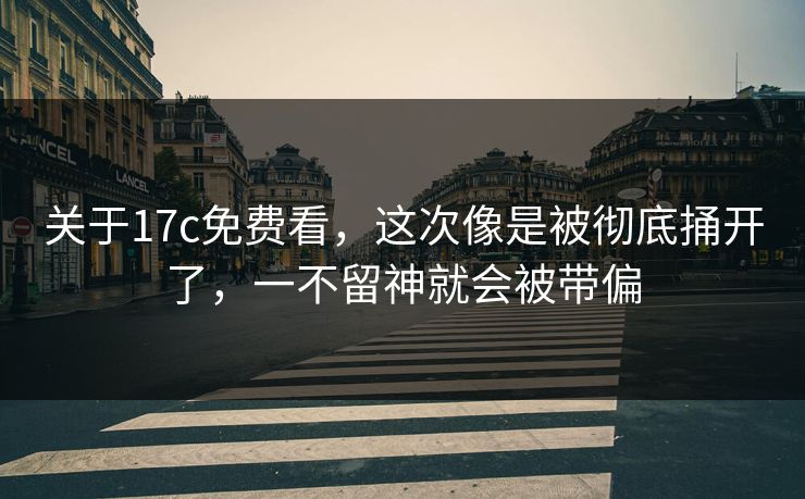 关于17c免费看，这次像是被彻底捅开了，一不留神就会被带偏