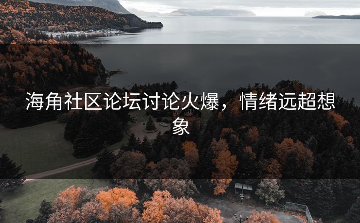 海角社区论坛讨论火爆，情绪远超想象