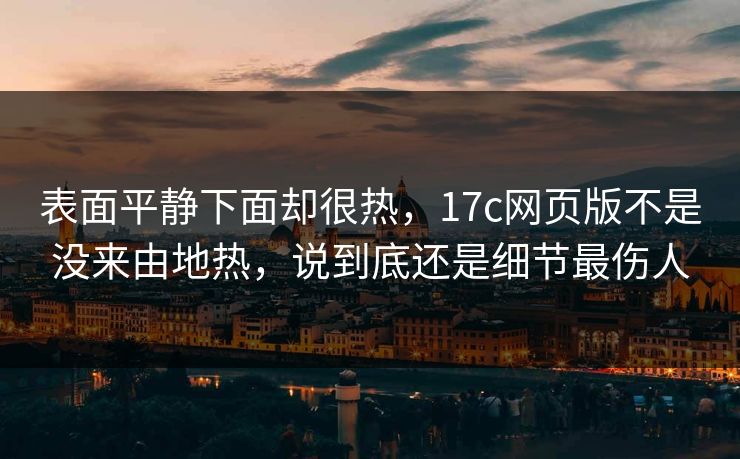 表面平静下面却很热，17c网页版不是没来由地热，说到底还是细节最伤人