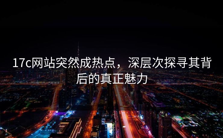 17c网站突然成热点，深层次探寻其背后的真正魅力