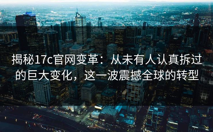 揭秘17c官网变革：从未有人认真拆过的巨大变化，这一波震撼全球的转型