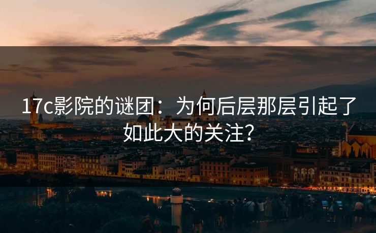 17c影院的谜团：为何后层那层引起了如此大的关注？