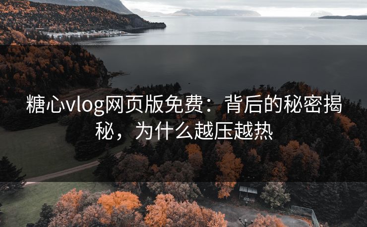 糖心vlog网页版免费：背后的秘密揭秘，为什么越压越热