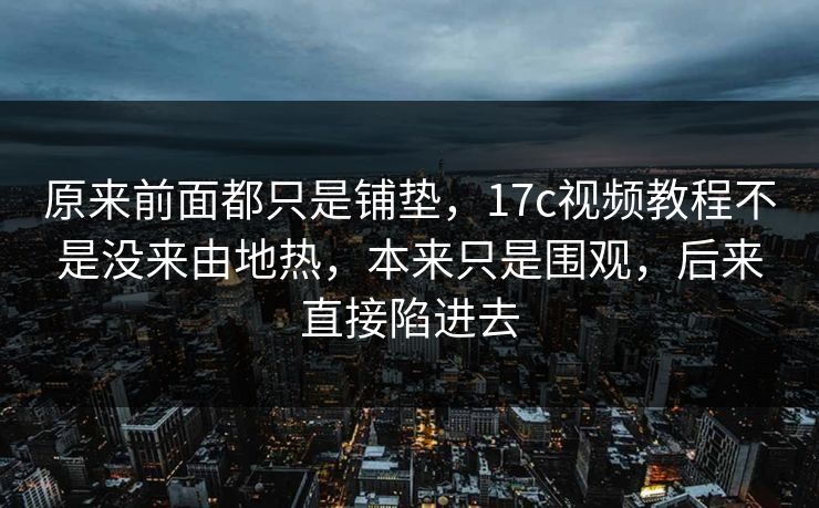 原来前面都只是铺垫，<strong>17C</strong>视频教程不是没来由地热，本来只是围观，后来直接陷进去