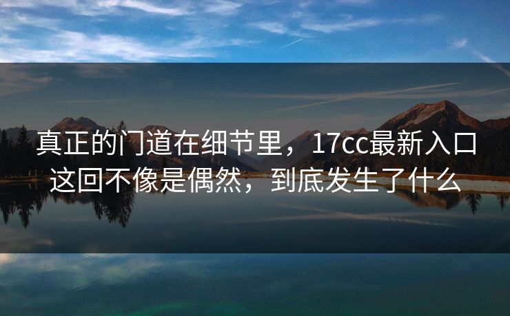 真正的门道在细节里，<strong>17C</strong>c最新入口这回不像是偶然，到底发生了什么