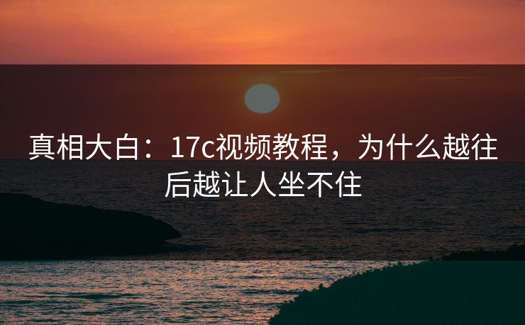 真相大白：<strong>17C</strong>视频教程，为什么越往后越让人坐不住