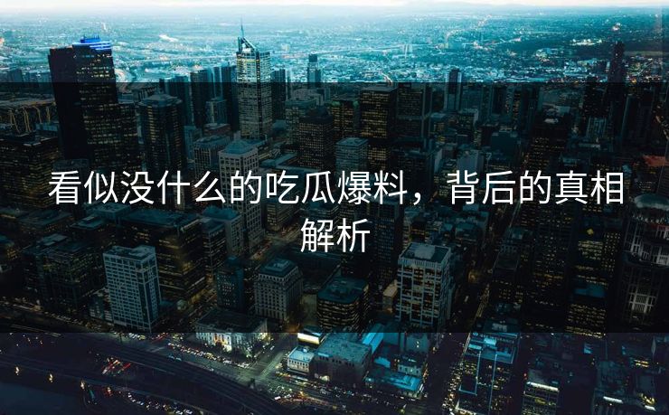 看似没什么的吃瓜爆料，背后的真相解析