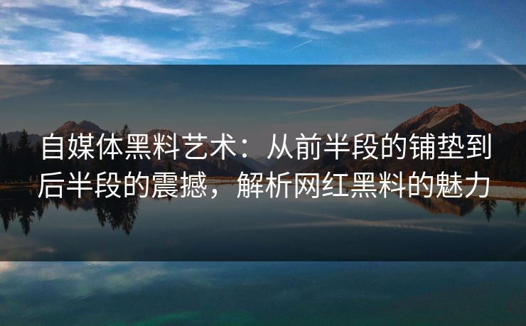 自媒体黑料艺术：从前半段的铺垫到后半段的震撼，解析网红黑料的魅力