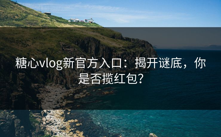 糖心vlog新官方入口：揭开谜底，你是否揽红包？