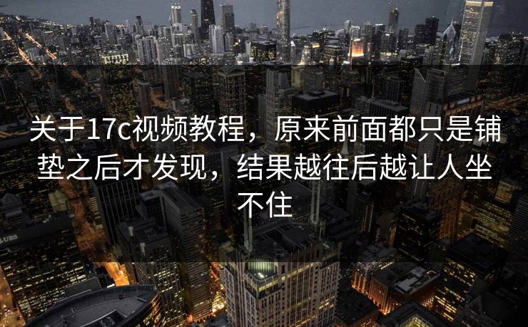 关于<strong>17C</strong>视频教程，原来前面都只是铺垫之后才发现，结果越往后越让人坐不住